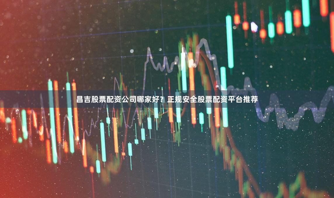 昌吉股票配资公司哪家好？正规安全股票配资平台推荐