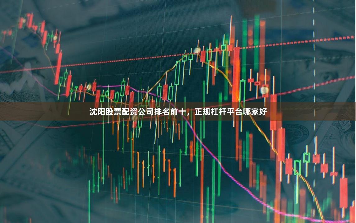 沈阳股票配资公司排名前十，正规杠杆平台哪家好