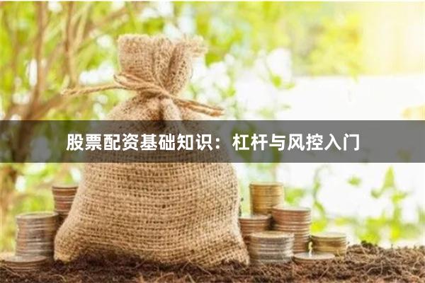 股票配资基础知识：杠杆与风控入门