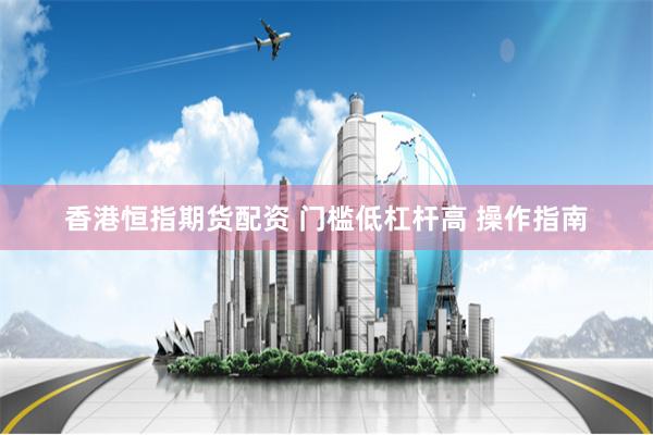 香港恒指期货配资 门槛低杠杆高 操作指南